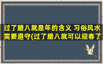 过了腊八就是年的含义 习俗风水需要遵守(过了腊八就可以迎春了！传统习俗、风水讲究，了解一下！)